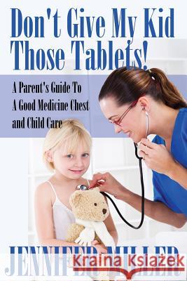 Don't Give My Kid Those Tablets! a Parent's Guide to a Good Medicine Chest and Child Care Jennifer Miller   9781680321173 Speedy Publishing LLC - książka