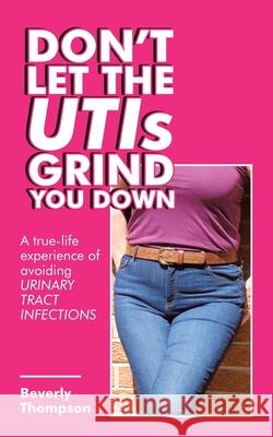 Don't Let the Utis Grind You Down: A True-Life Experience of Avoiding Urinary Tract Infections Thompson, Beverly 9781728354514 Authorhouse UK - książka