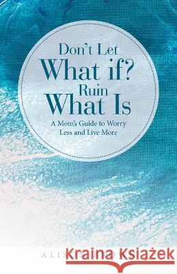 Don\'t Let What If? Ruin What Is: A Mom\'s Guide to Worry Less and Live More Alison Brown 9781664292208 WestBow Press - książka