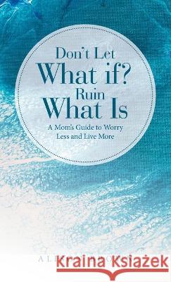 Don\'t Let What If? Ruin What Is: A Mom\'s Guide to Worry Less and Live More Alison Brown 9781664292215 WestBow Press - książka