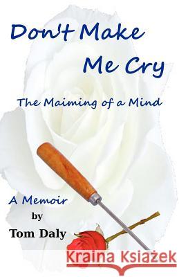 Don't Make Me Cry: The Maiming of a Mind Tom Daly 9781463507961 Createspace - książka