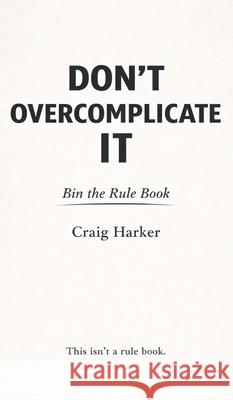Don't Overcomplicate It: Bin the Rule Book Craig Harker 9781919413648 Craig Harker Publishing - książka