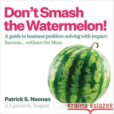 Don't Smash the Watermelon!: A Guide to Business Problem-Solving with Impact: Success... Without the Mess Patrick S. Noonan Lynne G. Segall 9781646872350 Ideapress Publishing - książka