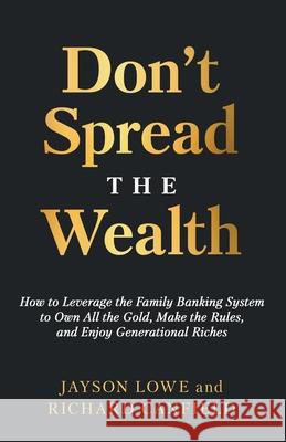 Don't Spread the Wealth: How to Leverage the Family Banking System to Own All the Gold, Make the Rules, and Enjoy Generational Riches Jayson Lowe Richard Canfield 9781636802503 Ethos Collective - książka