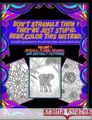 Don't Strangle Them ! They're Just Stupid. Here Color This Instead.: An Adult Coloring Book to Calm the Angry Stress Filled Mind. Dollins, C. a. 9781790705986 Independently Published - książka