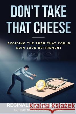 Don't Take That Cheese: Avoiding The Trap That Can Ruin Your Retirement Reginald D. Clark 9781792333729 Reginald D. Clark - książka