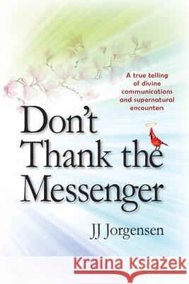 Don't Thank the Messenger: A true telling of divine communications and supernatural encounters Jj Jorgensen 9781734626629 Jorgensen Enterprises, LLC - książka