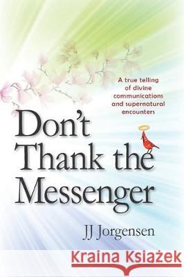 Don't Thank the Messenger: A true telling of divine communications and supernatural encounters Jj Jorgensen 9781734626681 Jorgensen Enterprises, LLC - książka