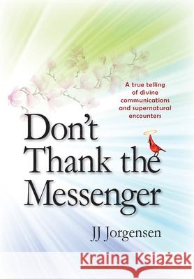 Don't Thank the Messenger: A true telling of divine communications and supernatural encounters Jj Jorgensen 9781734626698 Jorgensen Enterprises, LLC - książka