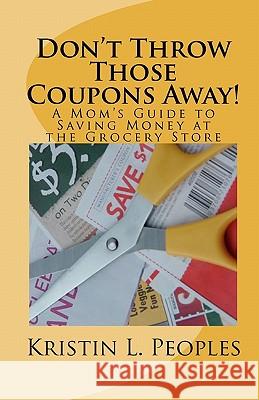 Don't Throw Those Coupons Away!: A Mom's Guide to Saving Money at the Grocery Store Kristin L. Peoples 9780615355566 Bootcamp Mommy Media Group - książka