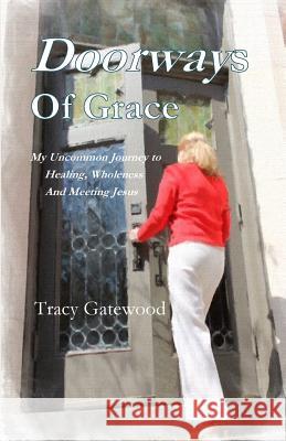 Doorways of Grace: My Uncommon Journey to Healing, Wholeness And Meeting Jesus Gatewood, Tracy 9781508952152 Parson's Porch - książka