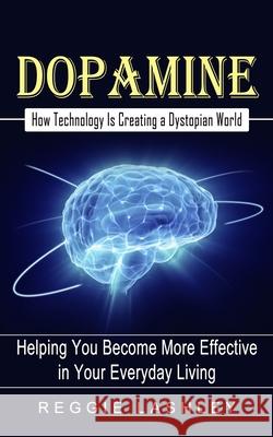 Dopamine: How Technology Is Creating a Dystopian World (Helping You Become More Effective in Your Everyday Living) Reggie Lashley 9781774854686 Ryan Princeton - książka