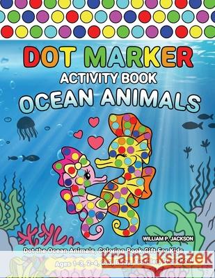 Dot Marker Activity Book Ocean Animals: Dot the Ocean Animals, Coloring Book Gift For Kids Ages 1-3, 2-4, 3-5, Baby, Toddler, Preschool William P. Jackson 9781952613609 Activity Color Publishing - książka