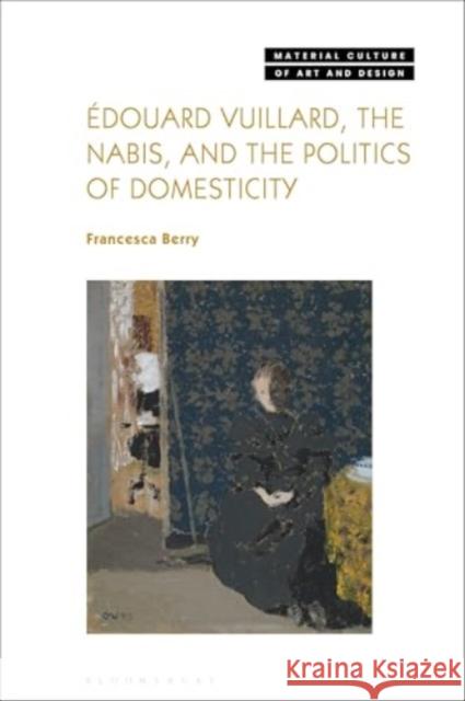 ?douard Vuillard, the Nabis, and the Politics of Domesticity Francesca Berry Michael Yonan 9781350186736 Bloomsbury Publishing PLC - książka