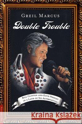 Double Trouble: Bill Clinton and Elvis Presley in a Land of No Alternatives Greil Marcus 9780312420413 Picador USA - książka