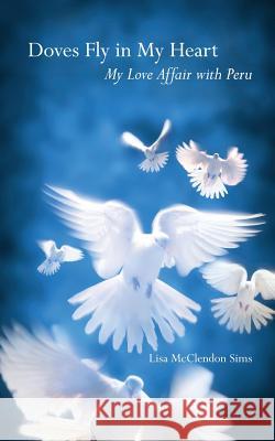 Doves Fly in My Heart: My Love Affair with Peru Lisa McClendon Sims Dennis E. McClendon 9781514818039 Createspace - książka