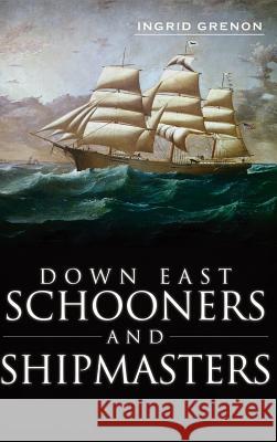 Down East Schooners and Shipmasters Ingrid Arrigo-Grenon Ingrid Grenon 9781540231246 History Press Library Editions - książka