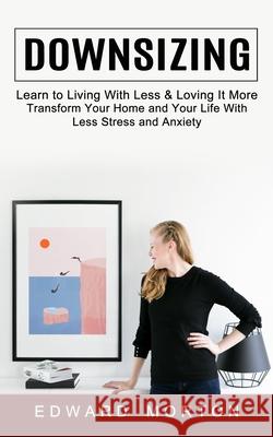 Downsizing: Learn to Living With Less & Loving It More (Transform Your Home and Your Life With Less Stress and Anxiety) Edward Morton 9781774853955 Ryan Princeton - książka