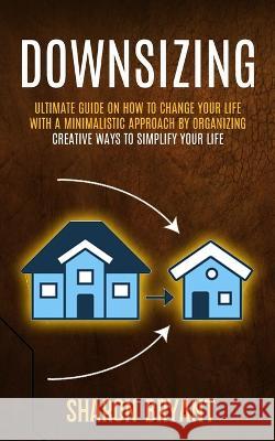 Downsizing: Ultimate Guide On How To Change Your Life With A Minimalistic Approach By Organizing (Creative Ways To Simplify Your L Sharon Bryant 9781774859308 Simon Dough - książka