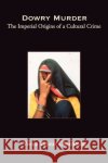 Dowry Murder: The Imperial Origins of a Cultural Crime Oldenburg, Veena Talwar 9780195150728 Oxford University Press