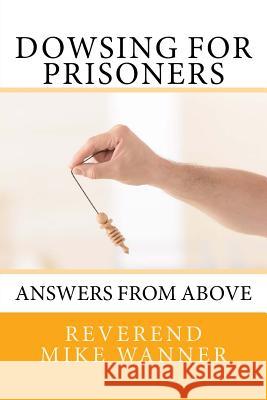 Dowsing For Prisoners: Answers From Above Reverend Mike Wanner 9781977582522 Createspace Independent Publishing Platform - książka