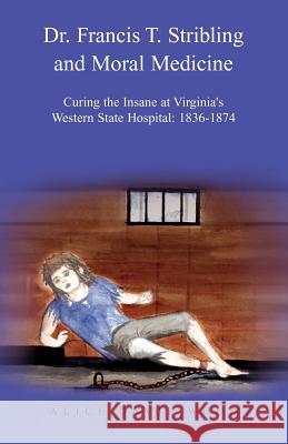 Dr. Francis T. Stribling and Moral Medicine: Curing the Insane at Virginia's Western State Hospital: 1836-1874 Wood, Alice Davis 9781413449808 Xlibris Corporation - książka