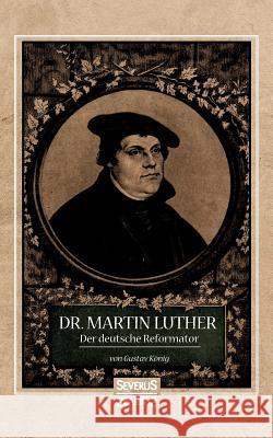 Dr. Martin Luther, der Deutsche Reformator: In bildlichen Darstellungen von Gustav König. In geschichtlichen Umrissen von Heinrich Gelzer. Gustav König 9783958017238 Severus - książka