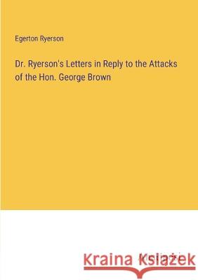 Dr. Ryerson\'s Letters in Reply to the Attacks of the Hon. George Brown Egerton Ryerson 9783382308421 Anatiposi Verlag - książka