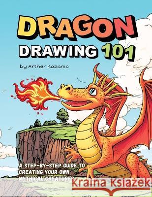 Dragon Drawing 101: A Step-by-Step Guide to Creating Your Own Mythical Creatures Arther Kazama   9798399050942 Independently Published - książka