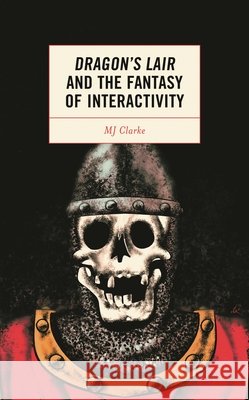 Dragon's Lair and the Fantasy of Interactivity Clarke, Mj 9781793636034 ROWMAN & LITTLEFIELD pod - książka