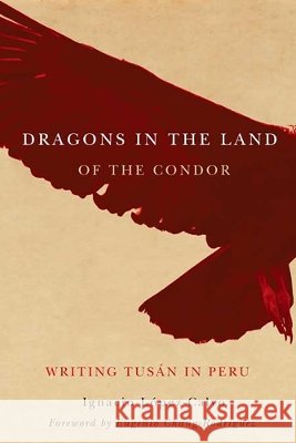 Dragons in the Land of the Condor: Writing Tusán in Peru López-Calvo, Ignacio 9780816531110 University of Arizona Press - książka
