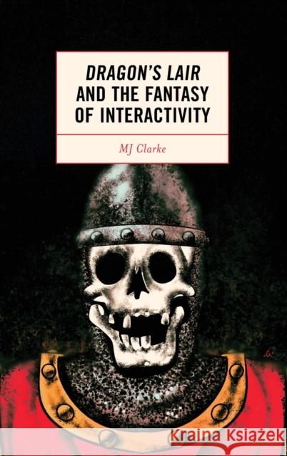 Dragon's Lair and the Fantasy of Interactivity Clarke, Mj 9781793636034 ROWMAN & LITTLEFIELD pod - książka