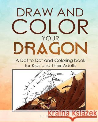 Draw and Color Your Dragon: A Dot to Dot and Coloring Book for Kids and Their Adults John Smith 9781096520467 Independently Published - książka