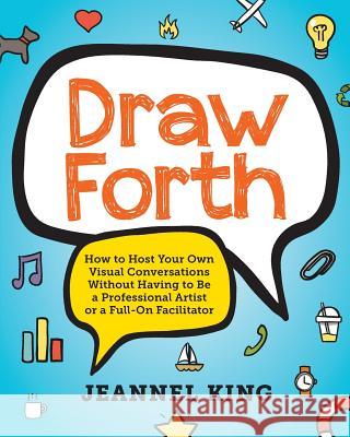 Draw Forth: How to Host Your Own Visual Conversations Without Having to Be a Professional Artist or a Full-On Facilitator King, Jeannel E. 9780990786405 Papumiho Press - książka