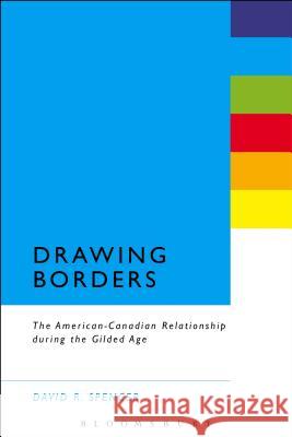 Drawing Borders: The American-Canadian Relationship During the Gilded Age David R. Spencer 9781628922370 Bloomsbury Academic - książka