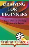 Drawing For Beginners: From Dot To Drawing Shapes And Forms Renne B. Williams 9781393503774 Draft2digital