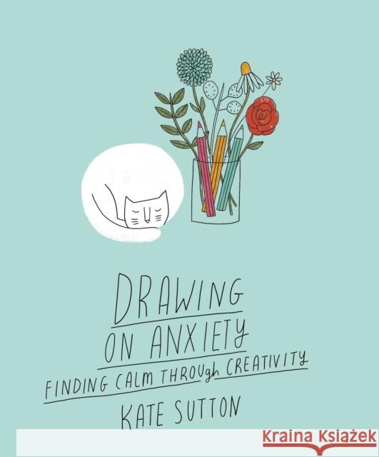 Drawing On Anxiety: Finding calm through creativity Kate Sutton 9780711279360 Quarto Publishing PLC - książka