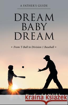 Dream Baby Dream: From T-Ball to Division 1 Baseball M K Samuel 9781480860346 Archway Publishing - książka