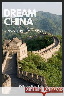 Dream China: A Travel Preparation Guide Daniel Hunter   9798375405544 Independently Published - książka