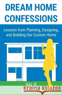 Dream Home Confessions: Lessons from Planning, Designing, and Building Our Custom Home Paije McGrath 9781777457204 Earth Biographers Inc. - książka
