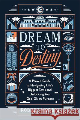 Dream to Destiny – A Proven Guide to Navigating Life`s Biggest Tests and Unlocking Your God–Given Purpose Robert Morris 9780764242946  - książka