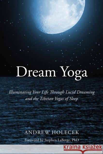 Dream Yoga: Illuminating Your Life Through Lucid Dreaming and the Tibetan Yogas of Sleep Andrew Holecek 9781622034598 Sounds True - książka