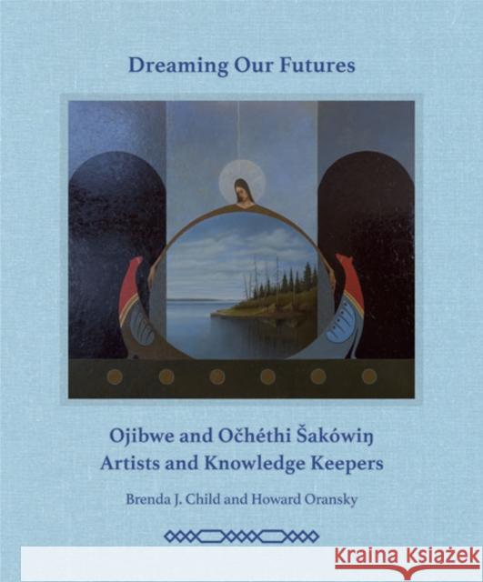 Dreaming our Futures: Ojibwe and Ochethi Sakowi? Artists and Knowledge Keepers Brenda J. Child Howard Oransky 9781517914974 Katherine E. Nash Gallery - książka
