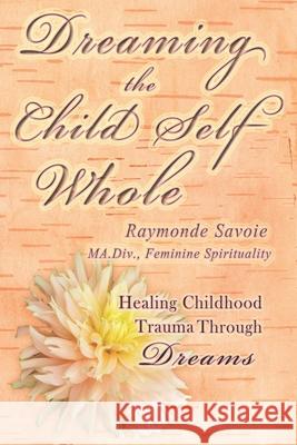 Dreaming the Child Self Whole: Healing Childhood Trauma Through Dreams Raymonde Savoie 9781777021955 Rebecca Belliveau - książka