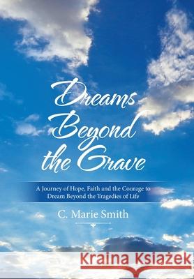 Dreams Beyond the Grave: A Journey of Hope, Faith and the Courage to Dream Beyond the Tragedies of Life C Marie Smith 9781664143470 Xlibris Us - książka