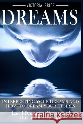 Dreams: Interpreting Your Dreams and How To Dream Your Desires- Lucid Dreaming, Visions and Dream Interpretation Price, Victoria 9781536894073 Createspace Independent Publishing Platform - książka