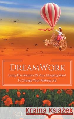 DreamWork: Using The Wisdom Of Your Sleeping Mind To Change Your Waking Life Kelly Wallace 9781393511021 Intuitive Living Publishing - książka