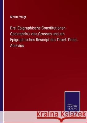 Drei Epigraphische Constitutionen Constantin's des Grossen und ein Epigraphisches Rescript des Praef. Praet. Ablavius Moritz Voigt   9783375116620 Salzwasser-Verlag - książka