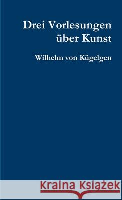 Drei Vorlesungen Uber Kunst Wilhelm von Kugelgen 9781326460228 Lulu.com - książka