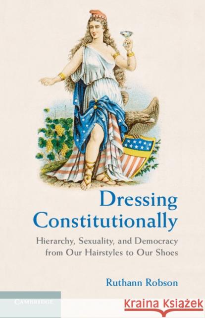 Dressing Constitutionally: Hierarchy, Sexuality, and Democracy from Our Hairstyles to Our Shoes Robson, Ruthann 9780521761659 Cambridge University Press - książka